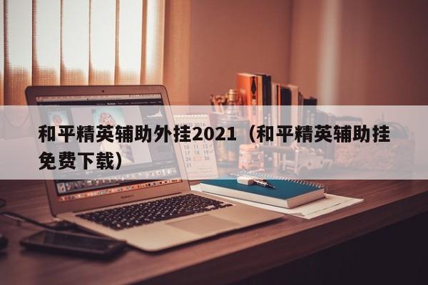 和平精英辅助外挂2021（和平精英辅助挂免费下载）  第1张