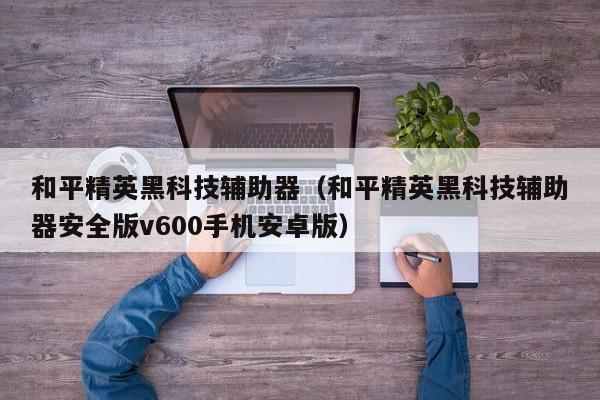 和平精英黑科技辅助器（和平精英黑科技辅助器安全版v600手机安卓版）  第1张