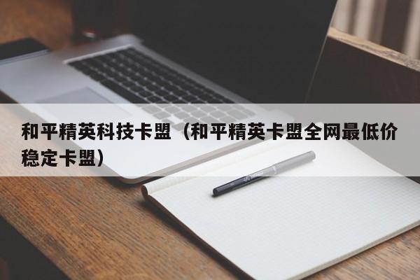 和平精英科技卡盟（和平精英卡盟全网最低价稳定卡盟）